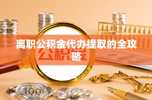 琅琊离职公积金代办提取的全攻略