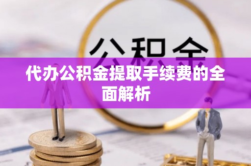 琅琊代办公积金提取手续费的全面解析