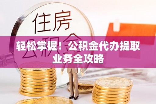琅琊轻松掌握！公积金代办提取业务全攻略