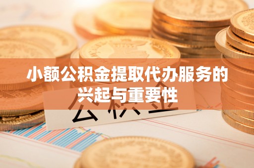 琅琊小额公积金提取代办服务的兴起与重要性