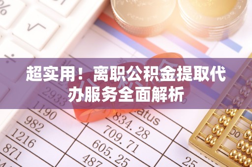 琅琊超实用！离职公积金提取代办服务全面解析