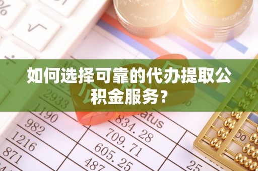 琅琊如何选择可靠的代办提取公积金服务？
