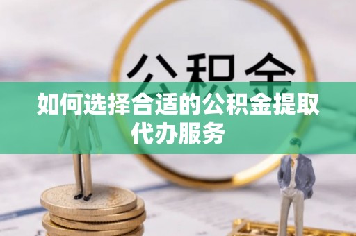 琅琊如何选择合适的公积金提取代办服务