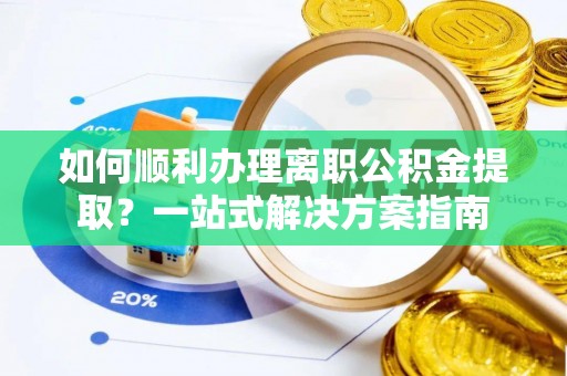 琅琊如何顺利办理离职公积金提取？一站式解决方案指南