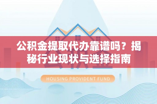 琅琊公积金提取代办靠谱吗？揭秘行业现状与选择指南
