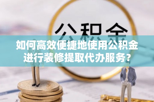 琅琊如何高效便捷地使用公积金进行装修提取代办服务？