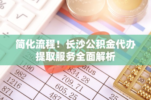 琅琊简化流程！长沙公积金代办提取服务全面解析