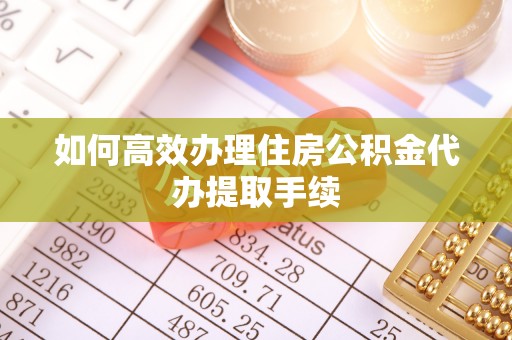 琅琊如何高效办理住房公积金代办提取手续