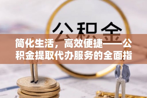 琅琊简化生活，高效便捷——公积金提取代办服务的全面指南
