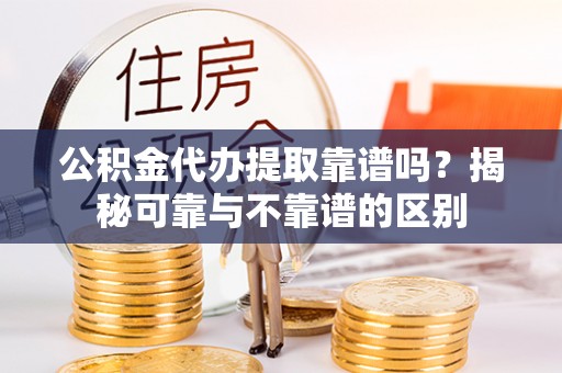 琅琊公积金代办提取靠谱吗？揭秘可靠与不靠谱的区别