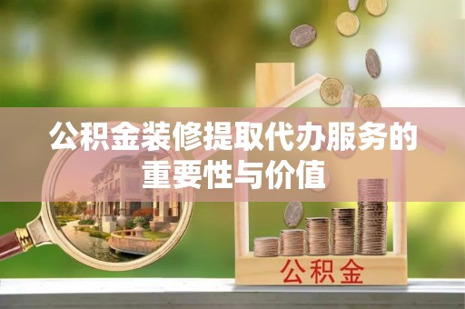 琅琊公积金装修提取代办服务的重要性与价值