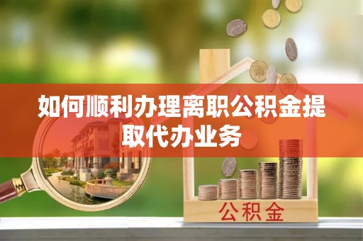 琅琊如何顺利办理离职公积金提取代办业务