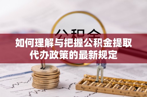 琅琊如何理解与把握公积金提取代办政策的最新规定
