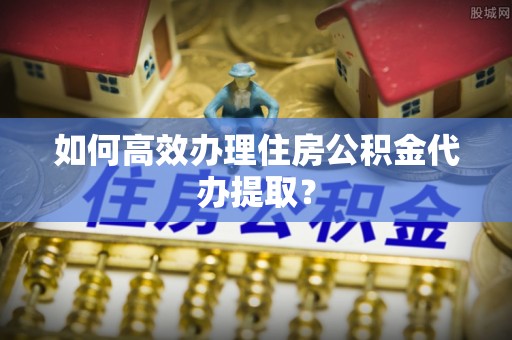 琅琊如何高效办理住房公积金代办提取？