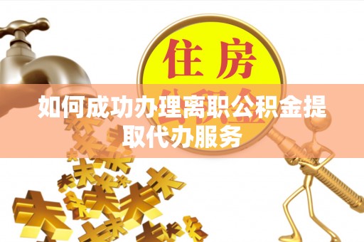 琅琊如何成功办理离职公积金提取代办服务