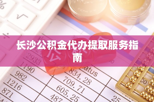 琅琊长沙公积金代办提取服务指南
