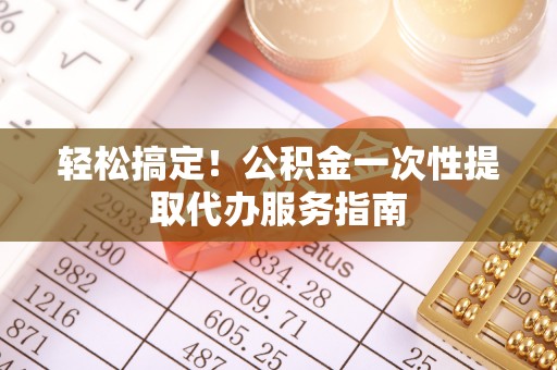 琅琊轻松搞定！公积金一次性提取代办服务指南