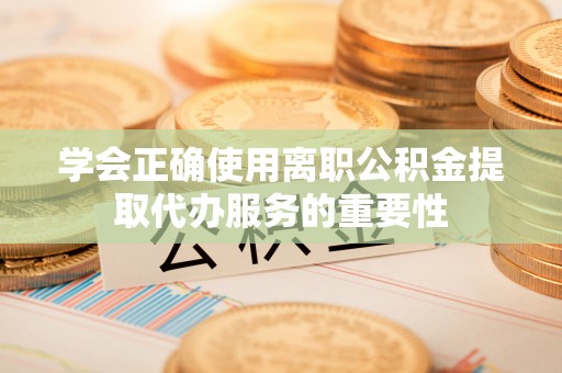 琅琊学会正确使用离职公积金提取代办服务的重要性