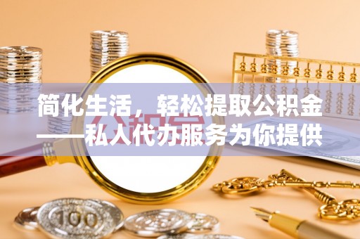 琅琊简化生活，轻松提取公积金——私人代办服务为你提供便利