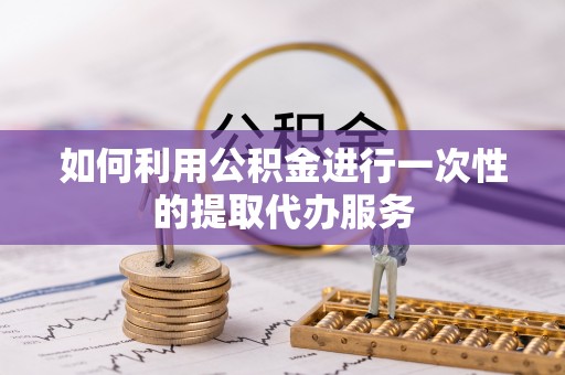 琅琊如何利用公积金进行一次性的提取代办服务