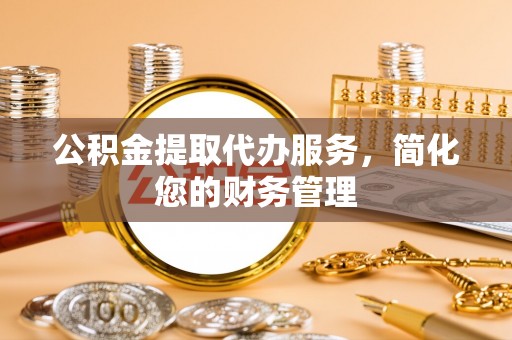 琅琊公积金提取代办服务，简化您的财务管理