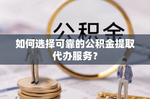琅琊如何选择可靠的公积金提取代办服务？
