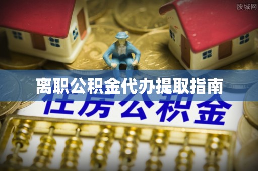琅琊离职公积金代办提取指南