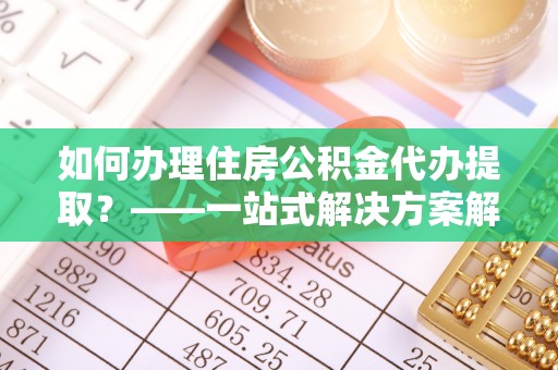 琅琊如何办理住房公积金代办提取？——一站式解决方案解析